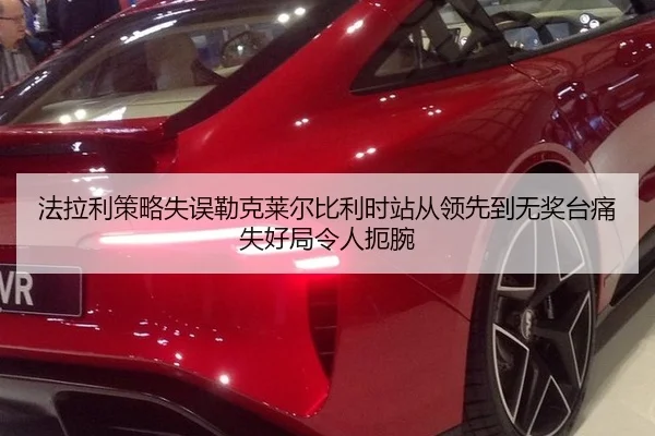 法拉利策略失误勒克莱尔比利时站从领先到无奖台痛失好局令人扼腕