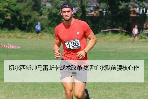 切尔西新帅马雷斯卡战术改革激活帕尔默前腰核心作用