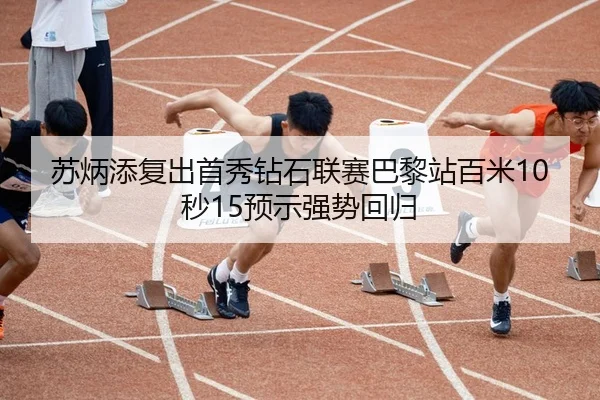 苏炳添复出首秀钻石联赛巴黎站百米10秒15预示强势回归