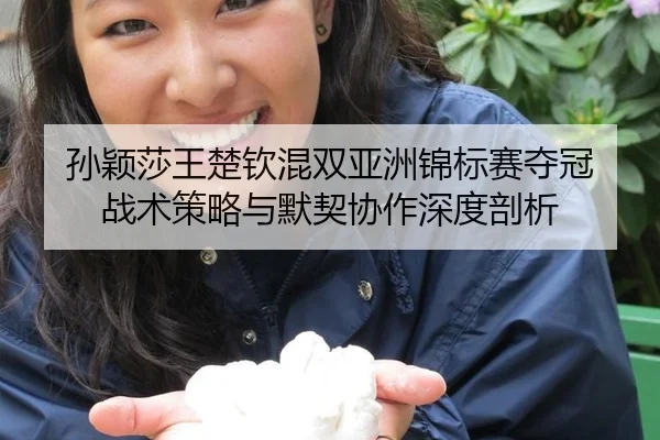 孙颖莎王楚钦混双亚洲锦标赛夺冠 战术策略与默契协作深度剖析