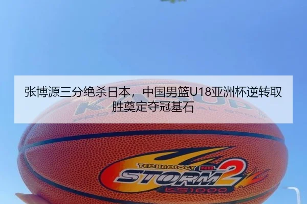 张博源三分绝杀日本，中国男篮U18亚洲杯逆转取胜奠定夺冠基石