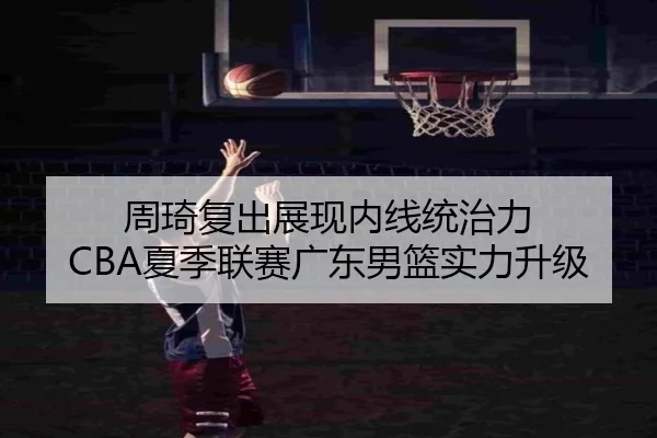 周琦复出展现内线统治力 CBA夏季联赛广东男篮实力升级
