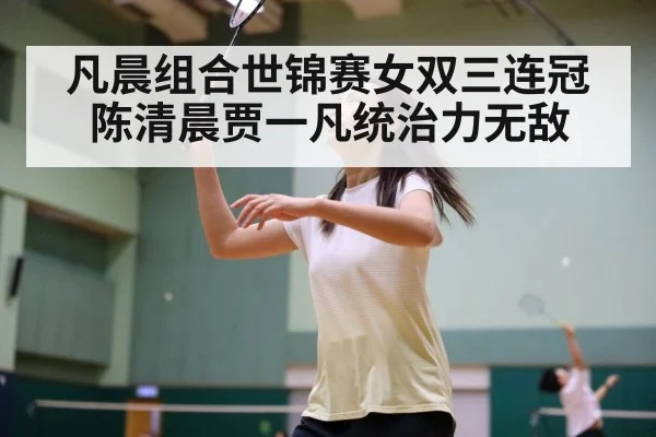 凡晨组合世锦赛女双三连冠陈清晨贾一凡统治力无敌