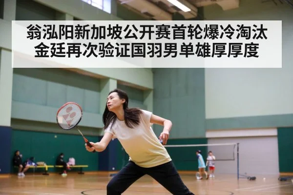 翁泓阳新加坡公开赛首轮爆冷淘汰金廷再次验证国羽男单雄厚厚度