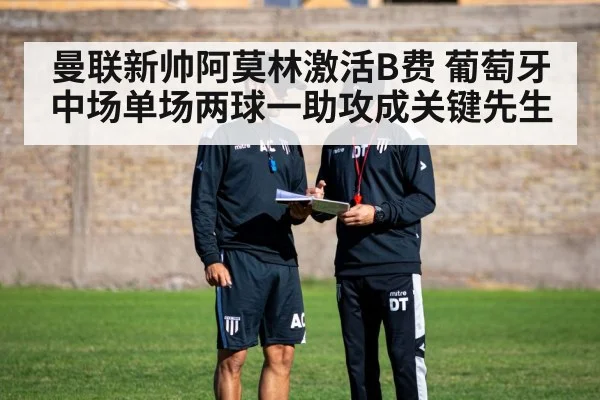 曼联新帅阿莫林激活B费 葡萄牙中场单场两球一助攻成关键先生