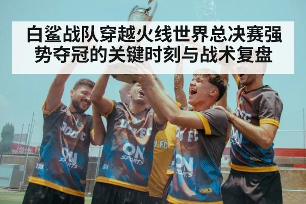 白鲨战队穿越火线世界总决赛强势夺冠的关键时刻与战术复盘