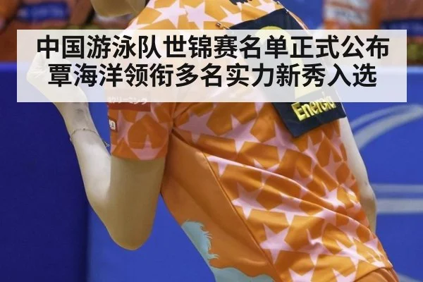 中国游泳队世锦赛名单正式公布覃海洋领衔多名实力新秀入选