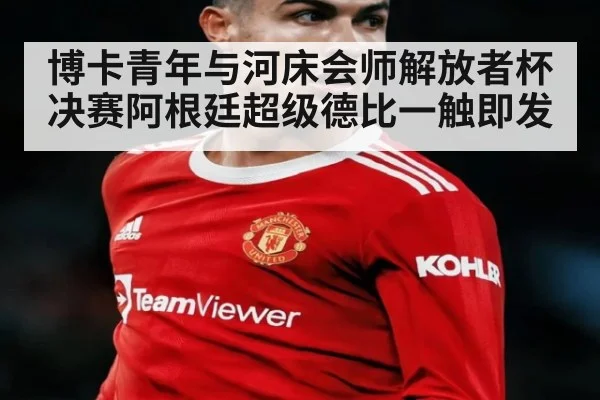 博卡青年与河床会师解放者杯决赛阿根廷超级德比一触即发