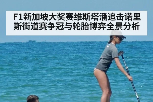 F1新加坡大奖赛维斯塔潘追击诺里斯街道赛争冠与轮胎博弈全景分析