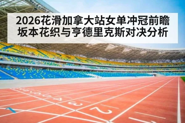 2026花滑加拿大站女单冲冠前瞻 坂本花织与亨德里克斯对决分析