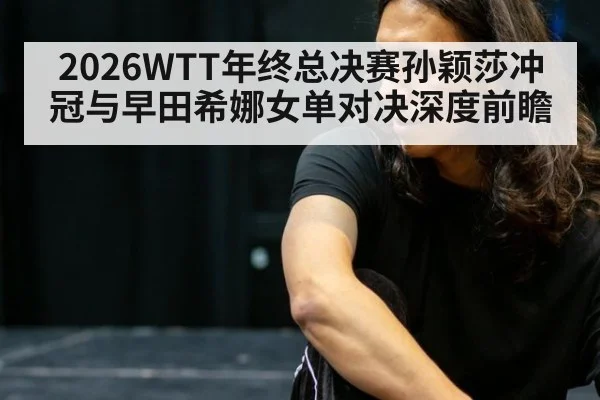2026WTT年终总决赛孙颖莎冲冠与早田希娜女单对决深度前瞻